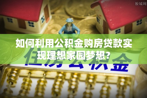 永昌如何利用公积金购房贷款实现理想家园梦想？