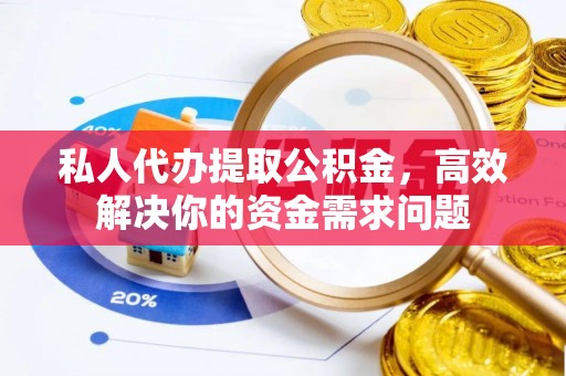 永昌私人代办提取公积金，高效解决你的资金需求问题