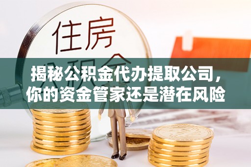 永昌揭秘公积金代办提取公司，你的资金管家还是潜在风险？