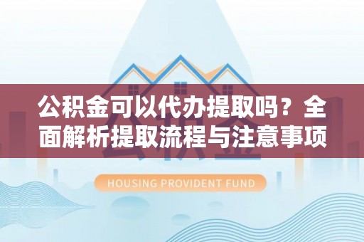 永昌公积金可以代办提取吗？全面解析提取流程与注意事项