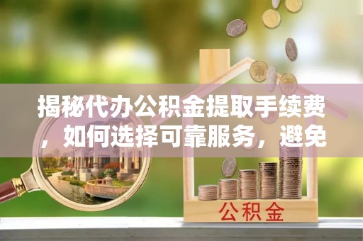 永昌揭秘代办公积金提取手续费，如何选择可靠服务，避免隐形陷阱