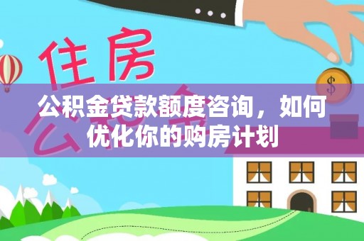 永昌公积金贷款额度咨询，如何优化你的购房计划