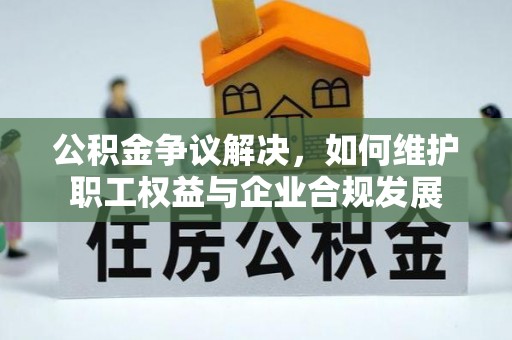永昌公积金争议解决，如何维护职工权益与企业合规发展