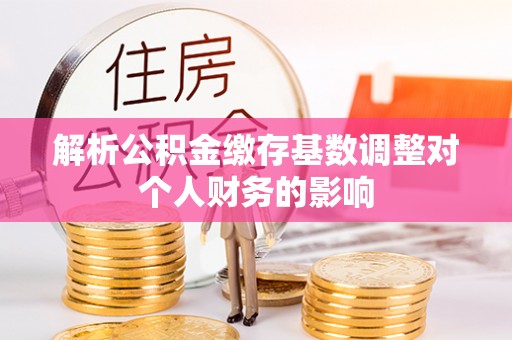 永昌解析公积金缴存基数调整对个人财务的影响