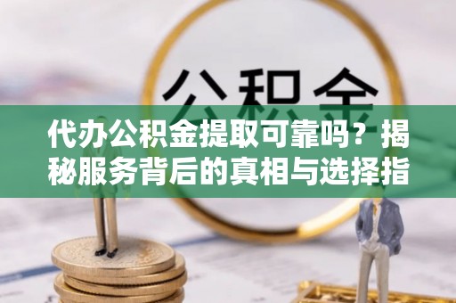 永昌代办公积金提取可靠吗？揭秘服务背后的真相与选择指南