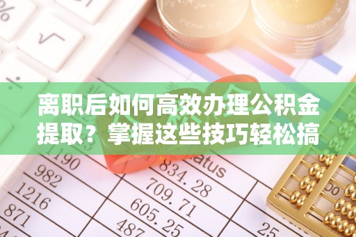 永昌离职后如何高效办理公积金提取？掌握这些技巧轻松搞定