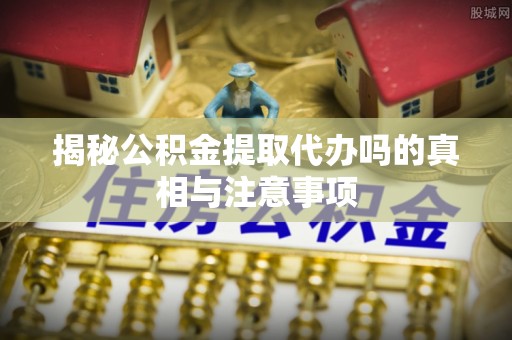 永昌揭秘公积金提取代办吗的真相与注意事项