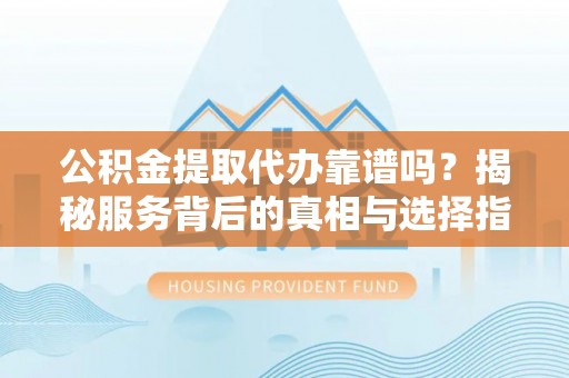 永昌公积金提取代办靠谱吗？揭秘服务背后的真相与选择指南