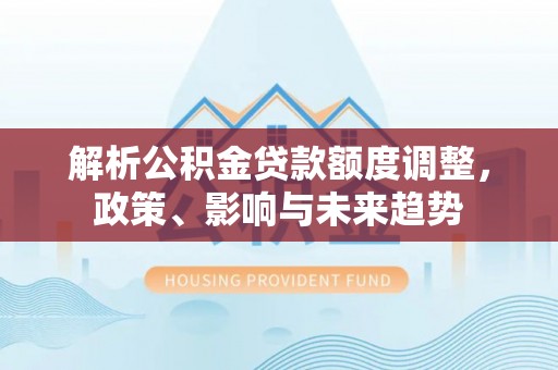 永昌解析公积金贷款额度调整，政策、影响与未来趋势