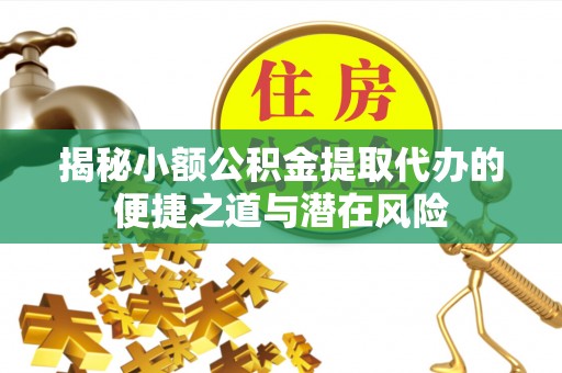 永昌揭秘小额公积金提取代办的便捷之道与潜在风险