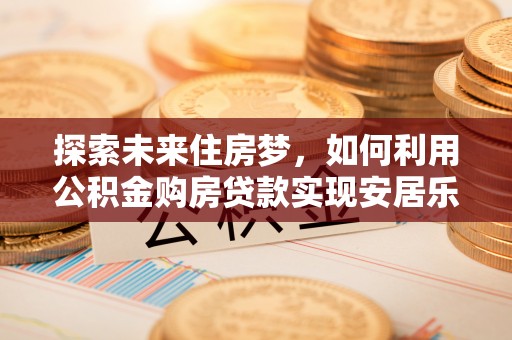 永昌探索未来住房梦，如何利用公积金购房贷款实现安居乐业