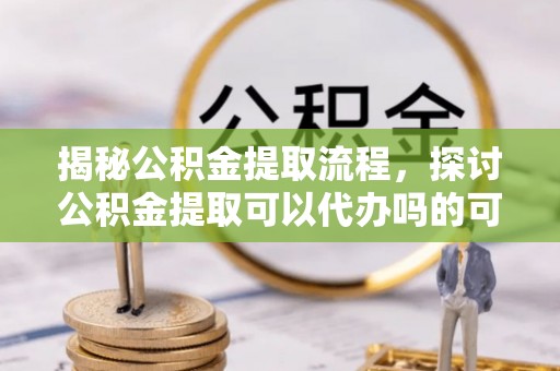 永昌揭秘公积金提取流程，探讨公积金提取可以代办吗的可行性与注意事项