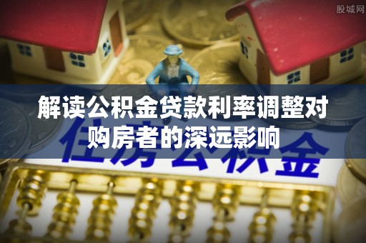 永昌解读公积金贷款利率调整对购房者的深远影响