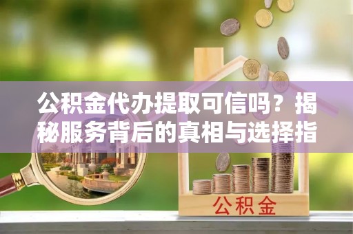 永昌公积金代办提取可信吗？揭秘服务背后的真相与选择指南
