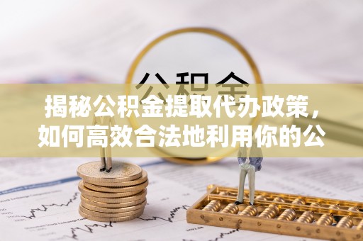 永昌揭秘公积金提取代办政策，如何高效合法地利用你的公积金