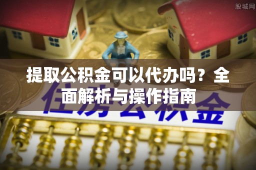 永昌提取公积金可以代办吗？全面解析与操作指南