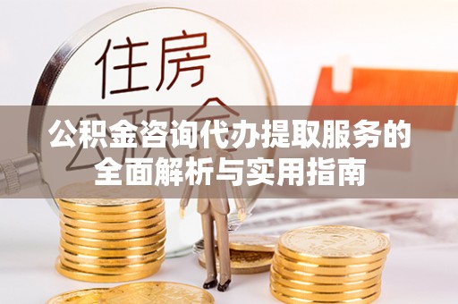永昌公积金咨询代办提取服务的全面解析与实用指南