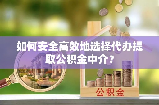 永昌如何安全高效地选择代办提取公积金中介？