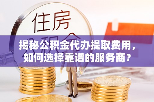 永昌揭秘公积金代办提取费用，如何选择靠谱的服务商？