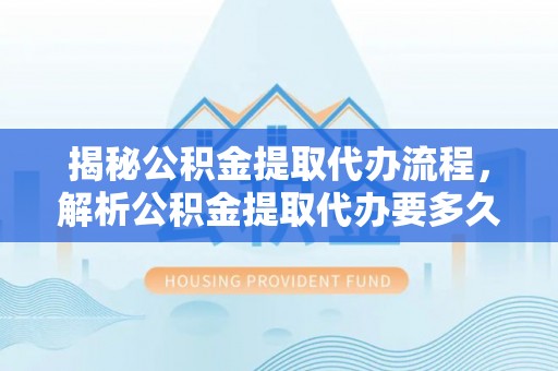 永昌揭秘公积金提取代办流程，解析公积金提取代办要多久的真相