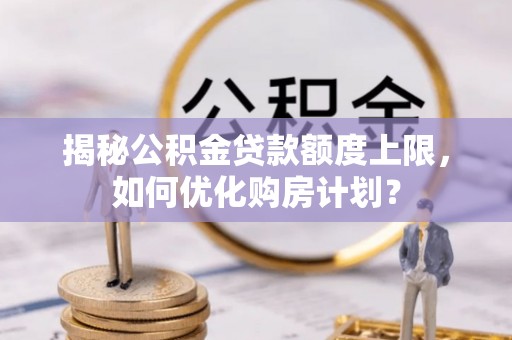 永昌揭秘公积金贷款额度上限，如何优化购房计划？