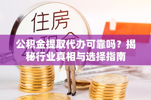 永昌公积金提取代办可靠吗？揭秘行业真相与选择指南