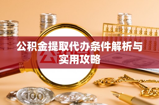 永昌公积金提取代办条件解析与实用攻略