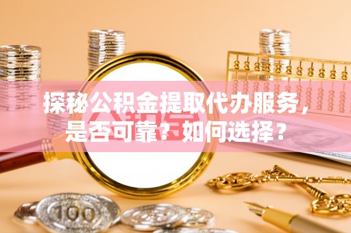 永昌探秘公积金提取代办服务，是否可靠？如何选择？