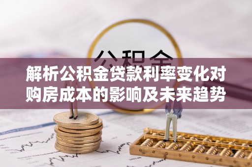 永昌解析公积金贷款利率变化对购房成本的影响及未来趋势