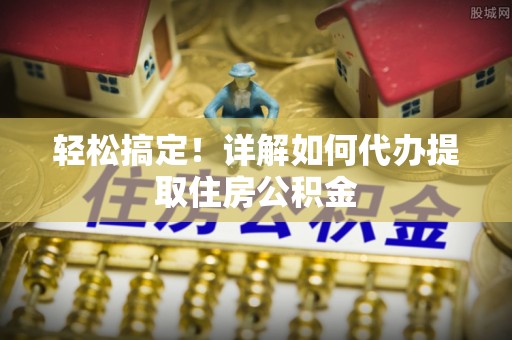 永昌轻松搞定！详解如何代办提取住房公积金