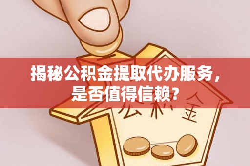 永昌揭秘公积金提取代办服务，是否值得信赖？