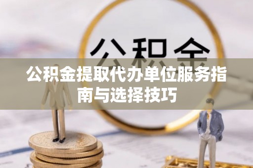 永昌公积金提取代办单位服务指南与选择技巧