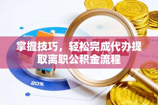 永昌掌握技巧，轻松完成代办提取离职公积金流程