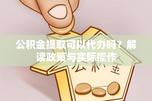 永昌公积金提取可以代办吗？解读政策与实际操作
