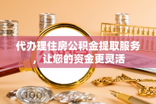 永昌代办理住房公积金提取服务，让您的资金更灵活