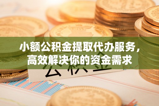 永昌小额公积金提取代办服务，高效解决你的资金需求