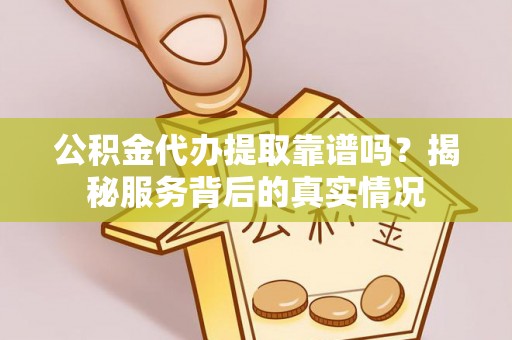 永昌公积金代办提取靠谱吗？揭秘服务背后的真实情况
