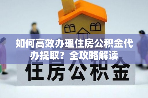 永昌如何高效办理住房公积金代办提取？全攻略解读