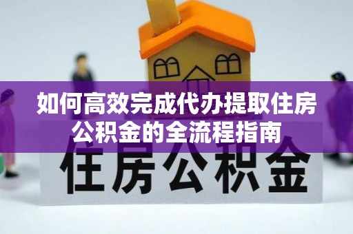 永昌如何高效完成代办提取住房公积金的全流程指南