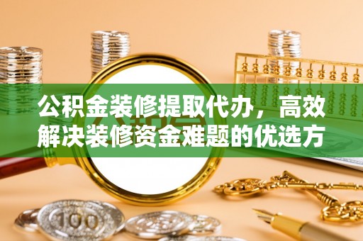 永昌公积金装修提取代办，高效解决装修资金难题的优选方案
