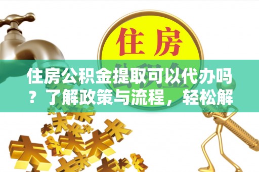 永昌住房公积金提取可以代办吗？了解政策与流程，轻松解决疑惑