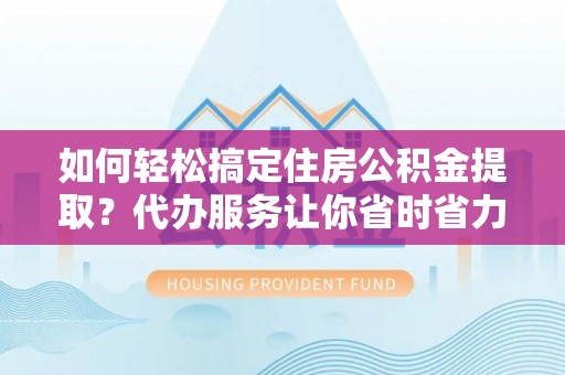 永昌如何轻松搞定住房公积金提取？代办服务让你省时省力