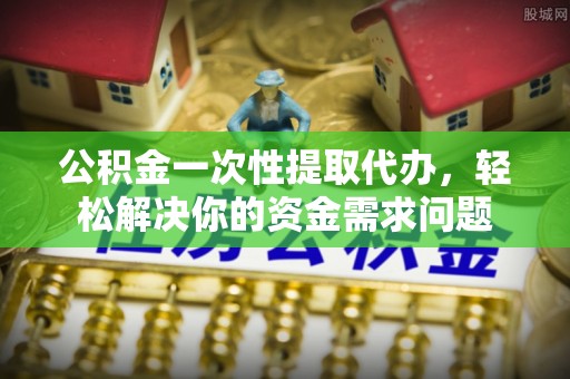 永昌公积金一次性提取代办，轻松解决你的资金需求问题