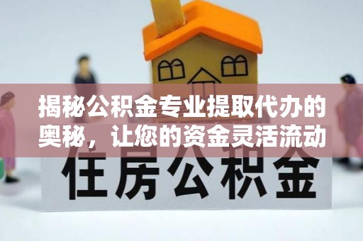 永昌揭秘公积金专业提取代办的奥秘，让您的资金灵活流动