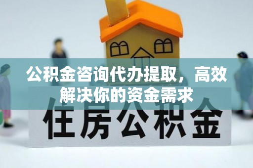 永昌公积金咨询代办提取，高效解决你的资金需求