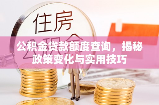 永昌公积金贷款额度查询，揭秘政策变化与实用技巧