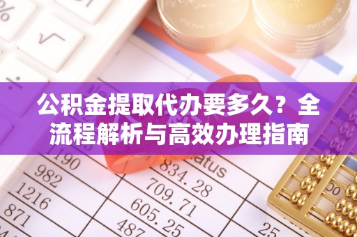 永昌公积金提取代办要多久？全流程解析与高效办理指南