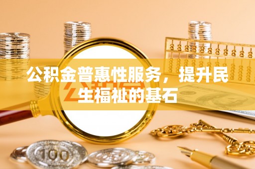 永昌公积金普惠性服务，提升民生福祉的基石