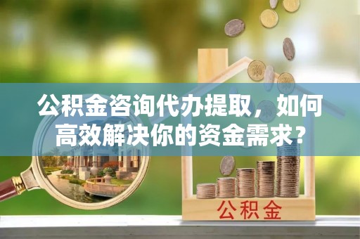 永昌公积金咨询代办提取，如何高效解决你的资金需求？