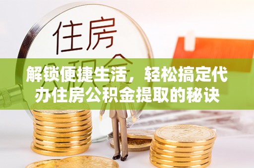 永昌解锁便捷生活，轻松搞定代办住房公积金提取的秘诀